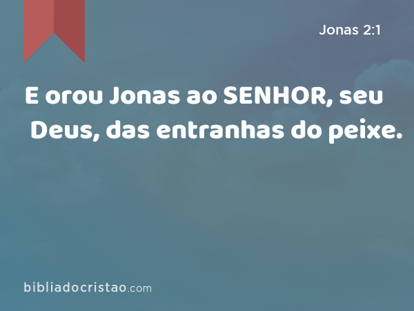 E orou Jonas ao SENHOR, seu Deus, das entranhas do peixe. - Jonas 2:1