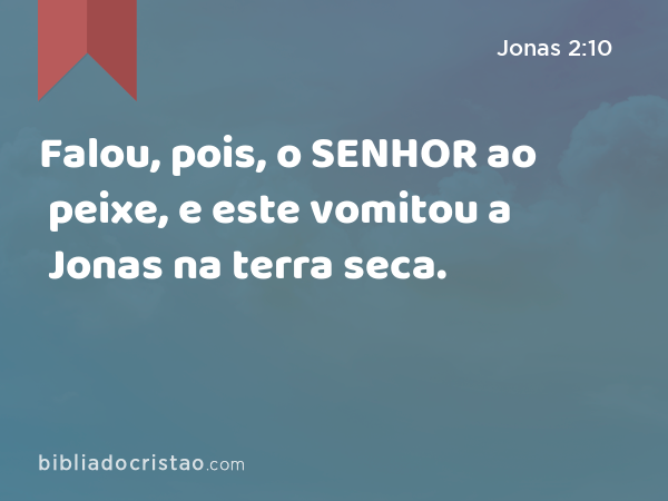 Falou, pois, o SENHOR ao peixe, e este vomitou a Jonas na terra seca. - Jonas 2:10