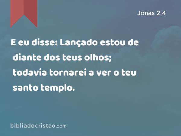 E eu disse: Lançado estou de diante dos teus olhos; todavia tornarei a ver o teu santo templo. - Jonas 2:4