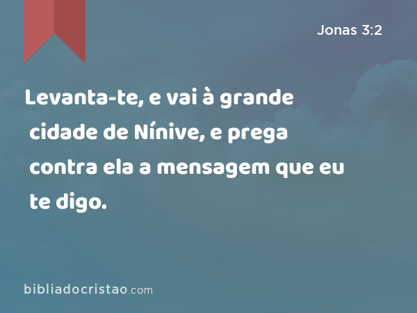 Levanta-te, e vai à grande cidade de Nínive, e prega contra ela a mensagem que eu te digo. - Jonas 3:2