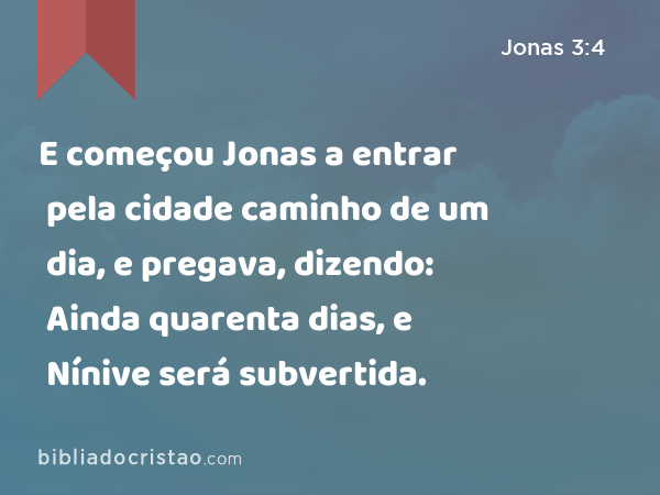 E começou Jonas a entrar pela cidade caminho de um dia, e pregava, dizendo: Ainda quarenta dias, e Nínive será subvertida. - Jonas 3:4