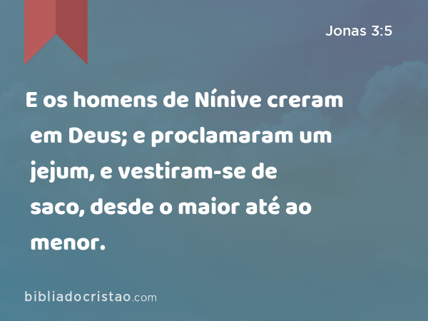 E os homens de Nínive creram em Deus; e proclamaram um jejum, e vestiram-se de saco, desde o maior até ao menor. - Jonas 3:5