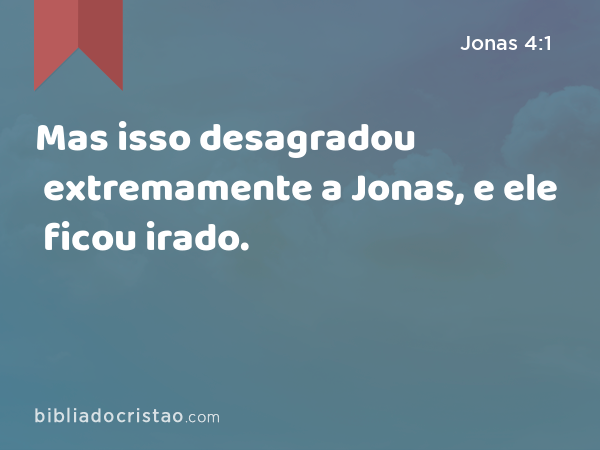 Mas isso desagradou extremamente a Jonas, e ele ficou irado. - Jonas 4:1