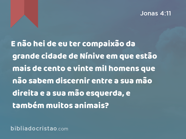 E não hei de eu ter compaixão da grande cidade de Nínive em que estão mais de cento e vinte mil homens que não sabem discernir entre a sua mão direita e a sua mão esquerda, e também muitos animais? - Jonas 4:11