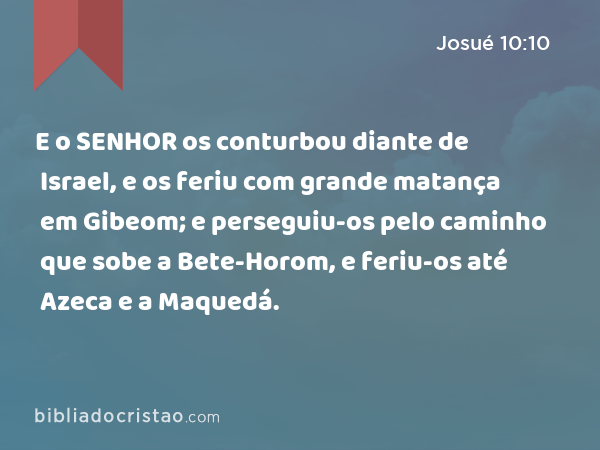 E o SENHOR os conturbou diante de Israel, e os feriu com grande matança em Gibeom; e perseguiu-os pelo caminho que sobe a Bete-Horom, e feriu-os até Azeca e a Maquedá. - Josué 10:10