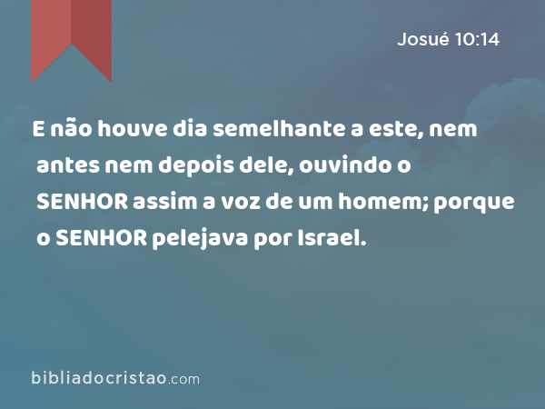 E não houve dia semelhante a este, nem antes nem depois dele, ouvindo o SENHOR assim a voz de um homem; porque o SENHOR pelejava por Israel. - Josué 10:14