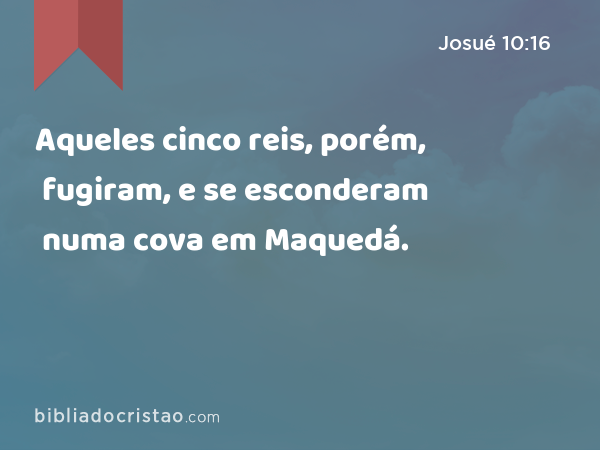 Aqueles cinco reis, porém, fugiram, e se esconderam numa cova em Maquedá. - Josué 10:16