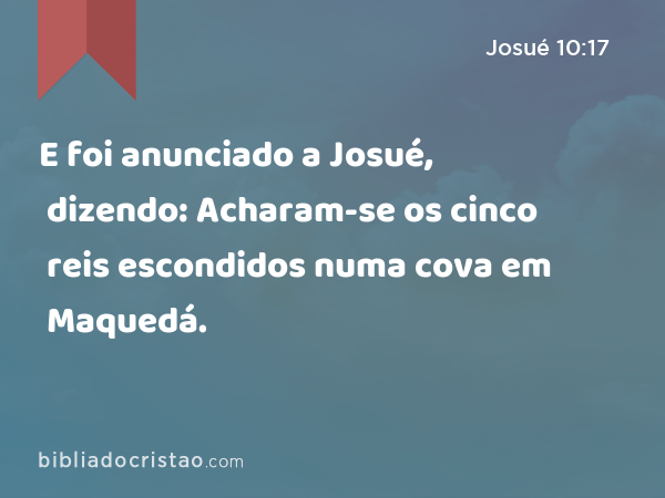 E foi anunciado a Josué, dizendo: Acharam-se os cinco reis escondidos numa cova em Maquedá. - Josué 10:17