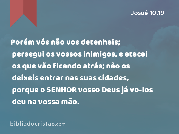 Porém vós não vos detenhais; persegui os vossos inimigos, e atacai os que vão ficando atrás; não os deixeis entrar nas suas cidades, porque o SENHOR vosso Deus já vo-los deu na vossa mão. - Josué 10:19