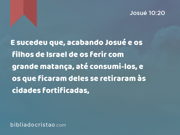 E sucedeu que, acabando Josué e os filhos de Israel de os ferir com grande matança, até consumi-los, e os que ficaram deles se retiraram às cidades fortificadas, - Josué 10:20