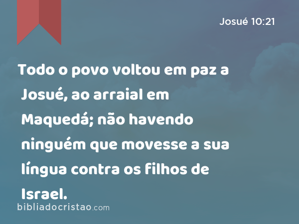 Todo o povo voltou em paz a Josué, ao arraial em Maquedá; não havendo ninguém que movesse a sua língua contra os filhos de Israel. - Josué 10:21