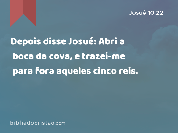 Depois disse Josué: Abri a boca da cova, e trazei-me para fora aqueles cinco reis. - Josué 10:22