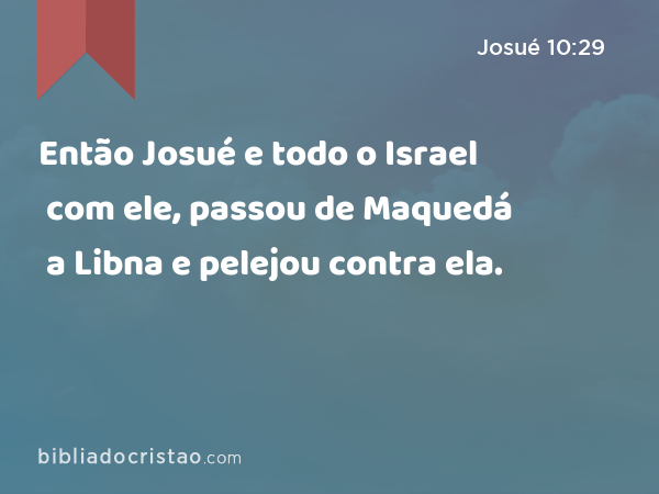 Então Josué e todo o Israel com ele, passou de Maquedá a Libna e pelejou contra ela. - Josué 10:29