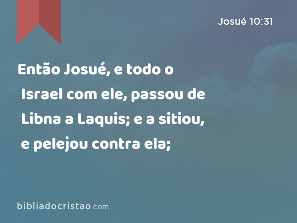 Então Josué, e todo o Israel com ele, passou de Libna a Laquis; e a sitiou, e pelejou contra ela; - Josué 10:31