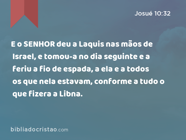 E o SENHOR deu a Laquis nas mãos de Israel, e tomou-a no dia seguinte e a feriu a fio de espada, a ela e a todos os que nela estavam, conforme a tudo o que fizera a Libna. - Josué 10:32