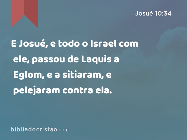 E Josué, e todo o Israel com ele, passou de Laquis a Eglom, e a sitiaram, e pelejaram contra ela. - Josué 10:34