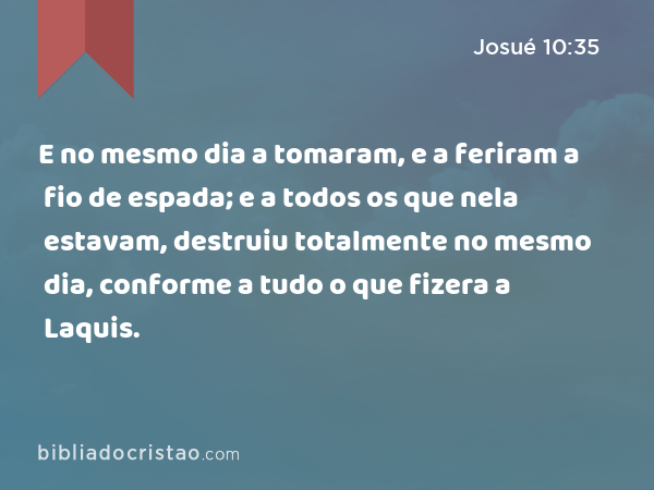 E no mesmo dia a tomaram, e a feriram a fio de espada; e a todos os que nela estavam, destruiu totalmente no mesmo dia, conforme a tudo o que fizera a Laquis. - Josué 10:35