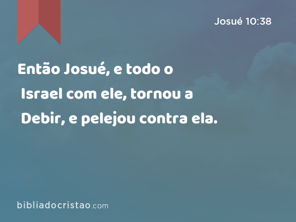 Então Josué, e todo o Israel com ele, tornou a Debir, e pelejou contra ela. - Josué 10:38