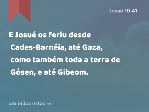 E Josué os feriu desde Cades-Barnéia, até Gaza, como também toda a terra de Gósen, e até Gibeom. - Josué 10:41