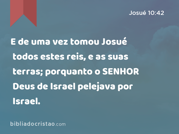 E de uma vez tomou Josué todos estes reis, e as suas terras; porquanto o SENHOR Deus de Israel pelejava por Israel. - Josué 10:42