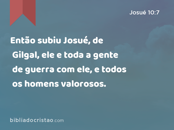 Então subiu Josué, de Gilgal, ele e toda a gente de guerra com ele, e todos os homens valorosos. - Josué 10:7