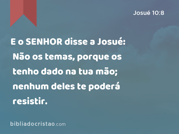 E o SENHOR disse a Josué: Não os temas, porque os tenho dado na tua mão; nenhum deles te poderá resistir. - Josué 10:8