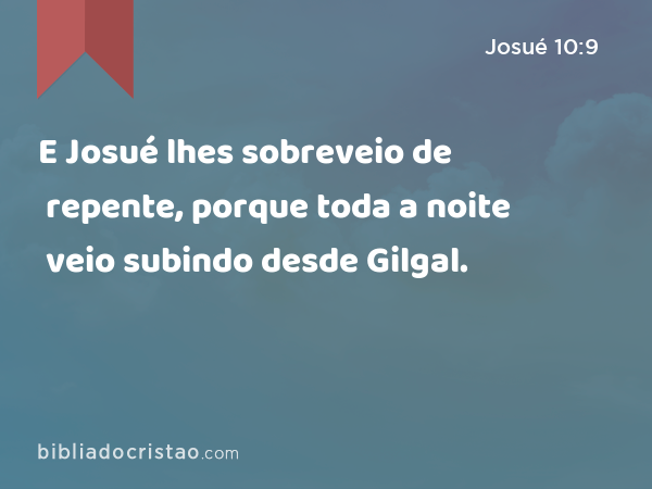 E Josué lhes sobreveio de repente, porque toda a noite veio subindo desde Gilgal. - Josué 10:9