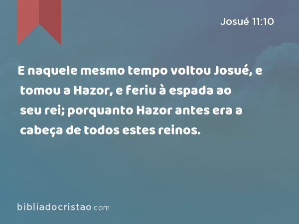 E naquele mesmo tempo voltou Josué, e tomou a Hazor, e feriu à espada ao seu rei; porquanto Hazor antes era a cabeça de todos estes reinos. - Josué 11:10