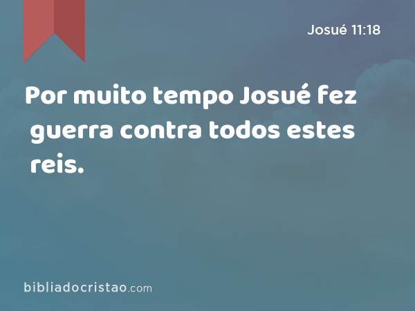 Por muito tempo Josué fez guerra contra todos estes reis. - Josué 11:18