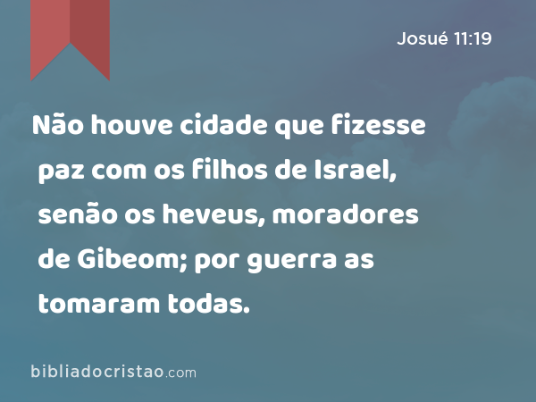 Não houve cidade que fizesse paz com os filhos de Israel, senão os heveus, moradores de Gibeom; por guerra as tomaram todas. - Josué 11:19