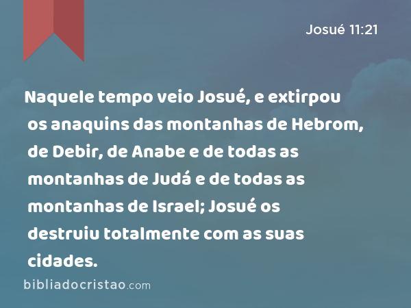 Naquele tempo veio Josué, e extirpou os anaquins das montanhas de Hebrom, de Debir, de Anabe e de todas as montanhas de Judá e de todas as montanhas de Israel; Josué os destruiu totalmente com as suas cidades. - Josué 11:21