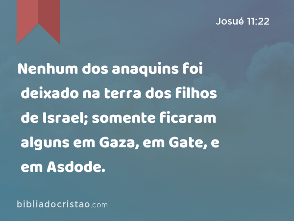 Nenhum dos anaquins foi deixado na terra dos filhos de Israel; somente ficaram alguns em Gaza, em Gate, e em Asdode. - Josué 11:22