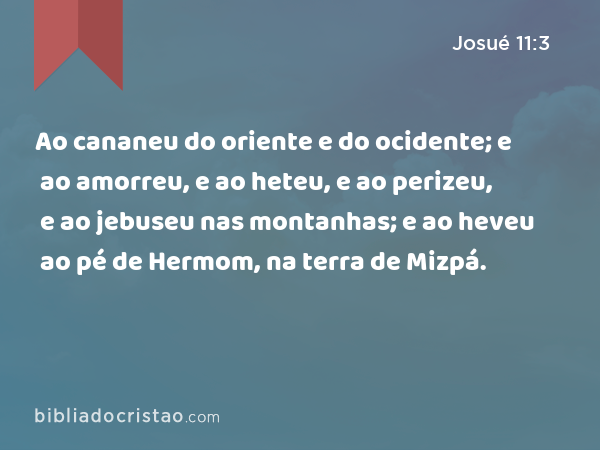 Ao cananeu do oriente e do ocidente; e ao amorreu, e ao heteu, e ao perizeu, e ao jebuseu nas montanhas; e ao heveu ao pé de Hermom, na terra de Mizpá. - Josué 11:3