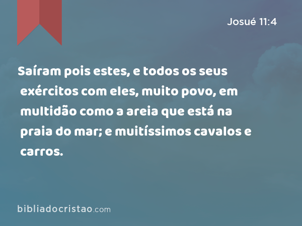 Saíram pois estes, e todos os seus exércitos com eles, muito povo, em multidão como a areia que está na praia do mar; e muitíssimos cavalos e carros. - Josué 11:4