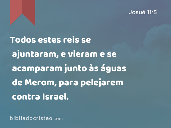 Todos estes reis se ajuntaram, e vieram e se acamparam junto às águas de Merom, para pelejarem contra Israel. - Josué 11:5