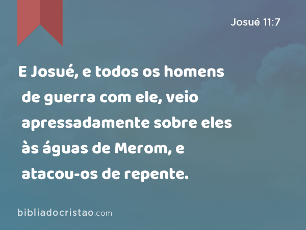 E Josué, e todos os homens de guerra com ele, veio apressadamente sobre eles às águas de Merom, e atacou-os de repente. - Josué 11:7