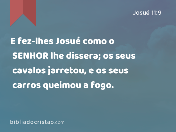 E fez-lhes Josué como o SENHOR lhe dissera; os seus cavalos jarretou, e os seus carros queimou a fogo. - Josué 11:9