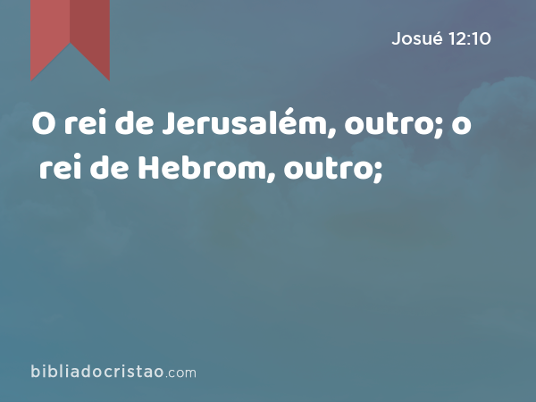 O rei de Jerusalém, outro; o rei de Hebrom, outro; - Josué 12:10