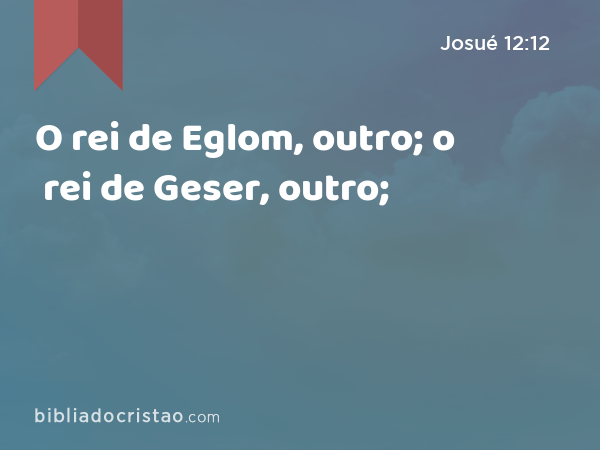 O rei de Eglom, outro; o rei de Geser, outro; - Josué 12:12
