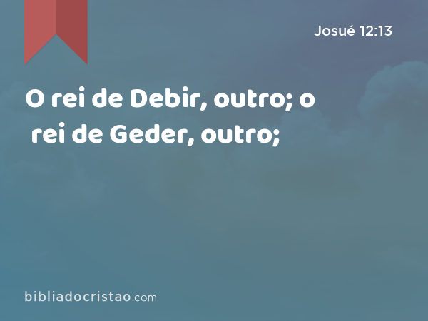 O rei de Debir, outro; o rei de Geder, outro; - Josué 12:13