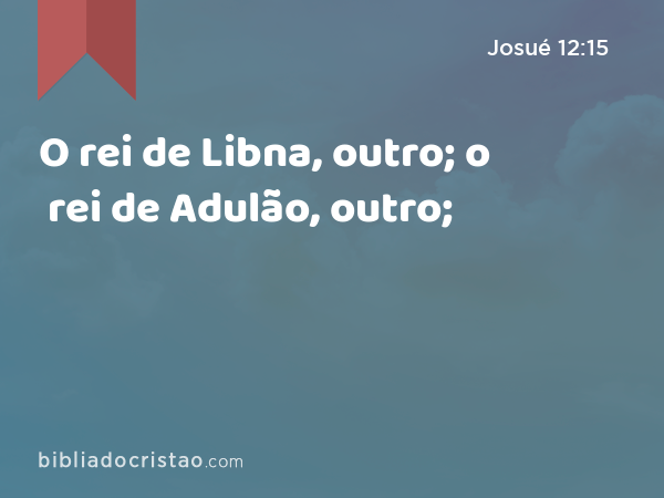 O rei de Libna, outro; o rei de Adulão, outro; - Josué 12:15