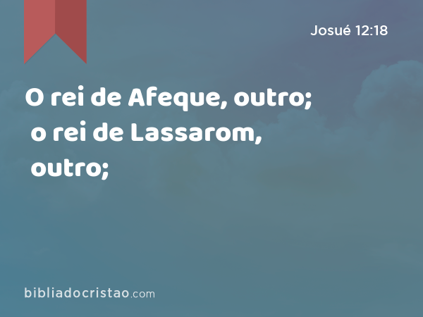 O rei de Afeque, outro; o rei de Lassarom, outro; - Josué 12:18