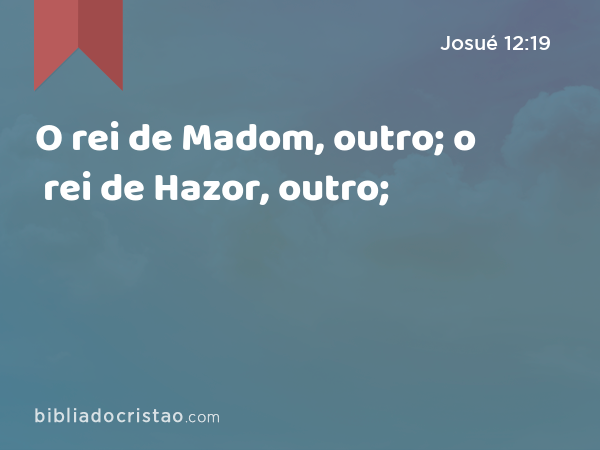 O rei de Madom, outro; o rei de Hazor, outro; - Josué 12:19