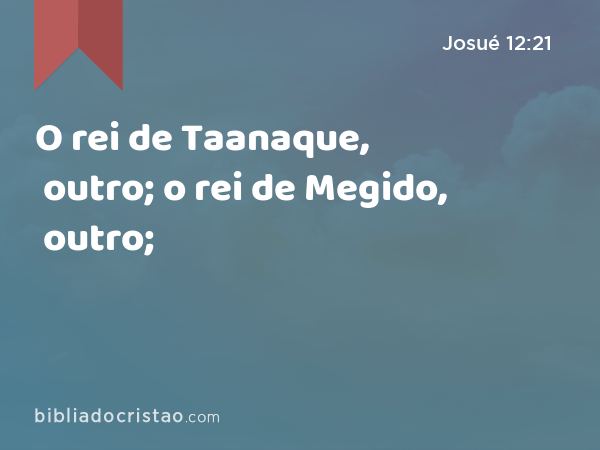 O rei de Taanaque, outro; o rei de Megido, outro; - Josué 12:21