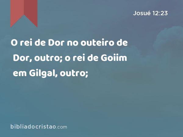 O rei de Dor no outeiro de Dor, outro; o rei de Goiim em Gilgal, outro; - Josué 12:23