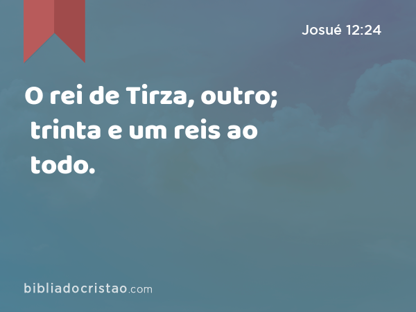 O rei de Tirza, outro; trinta e um reis ao todo. - Josué 12:24