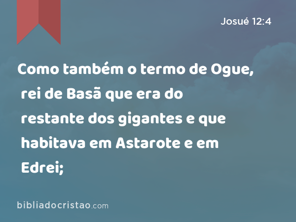 Como também o termo de Ogue, rei de Basã que era do restante dos gigantes e que habitava em Astarote e em Edrei; - Josué 12:4