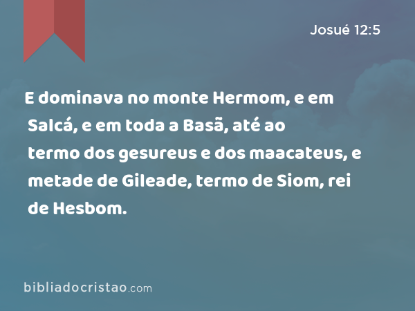 E dominava no monte Hermom, e em Salcá, e em toda a Basã, até ao termo dos gesureus e dos maacateus, e metade de Gileade, termo de Siom, rei de Hesbom. - Josué 12:5