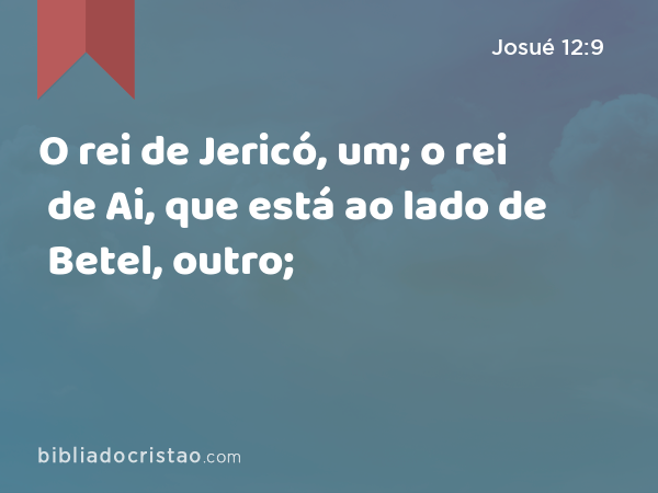 O rei de Jericó, um; o rei de Ai, que está ao lado de Betel, outro; - Josué 12:9