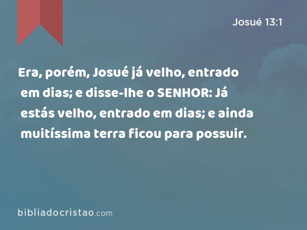 Era, porém, Josué já velho, entrado em dias; e disse-lhe o SENHOR: Já estás velho, entrado em dias; e ainda muitíssima terra ficou para possuir. - Josué 13:1